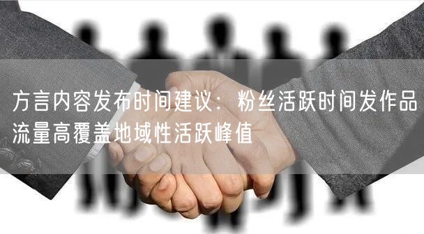 方言内容发布时间建议:粉丝活跃时间发作品流量高覆盖地域性活跃峰值