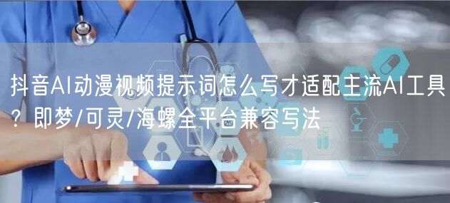 抖音AI动漫视频提示词怎么写才适配主流AI工具?即梦/可灵/海螺全平台兼容写法