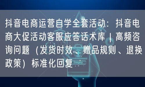 抖音电商运营自学全套活动:抖音电商大促活动客服应答话术库|高频咨询问题(发货时效