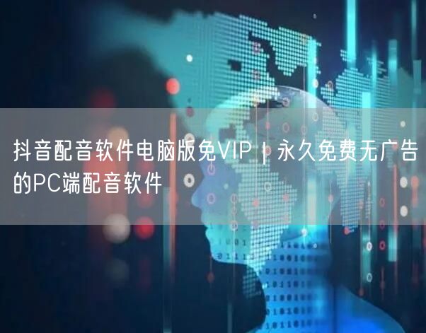 抖音配音软件电脑版免VIP|永久免费无广告的PC端配音软件