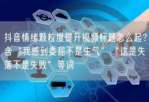 抖音情绪颗粒度提升视频标题怎么起?含“我感到委屈不是生气”“这是失落不是失败”等