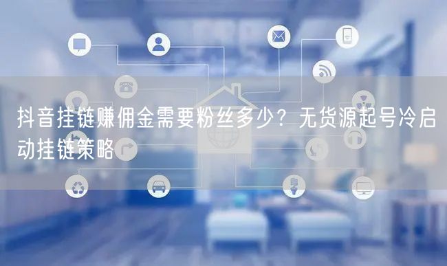 抖音挂链赚佣金需要粉丝多少?无货源起号冷启动挂链策略