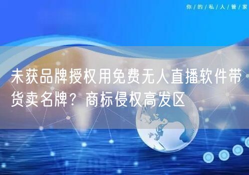 未获品牌授权用免费无人直播软件带货卖名牌?商标侵权高发区