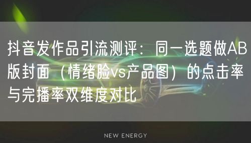 抖音发作品引流测评:同一选题做AB版封面(情绪脸vs产品图)的点击率与完播率双维