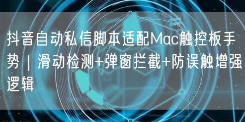 抖音自动私信脚本适配Mac触控板手势|滑动检测+弹窗拦截+防误触增强逻辑