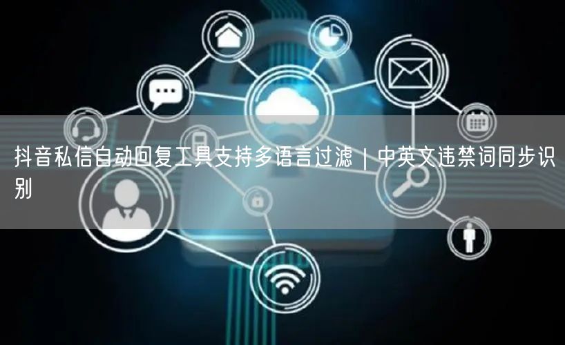 抖音私信自动回复工具支持多语言过滤|中英文违禁词同步识别