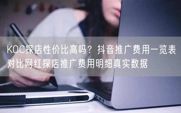 KOC探店性价比高吗?抖音推广费用一览表对比网红探店推广费用明细真实数据