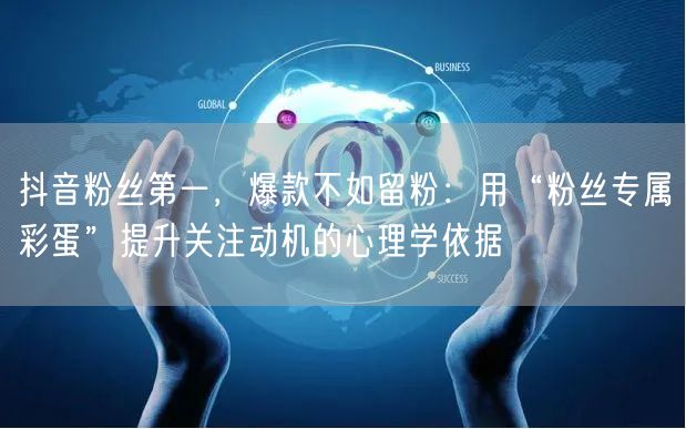 抖音粉丝第一,爆款不如留粉:用“粉丝专属彩蛋”提升关注动机的心理学依据