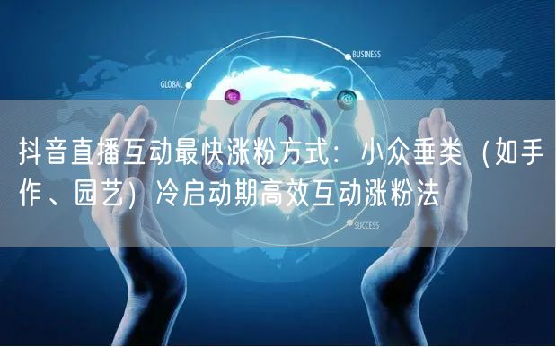 抖音直播互动最快涨粉方式:小众垂类(如手作、园艺)冷启动期高效互动涨粉法