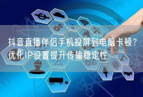 抖音直播伴侣手机投屏到电脑卡顿?优化IP设置提升传输稳定性