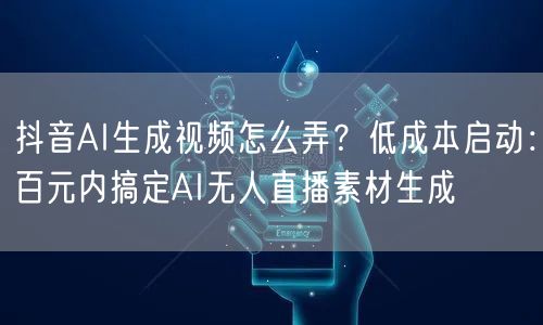 抖音AI生成视频怎么弄?低成本启动:百元内搞定AI无人直播素材生成