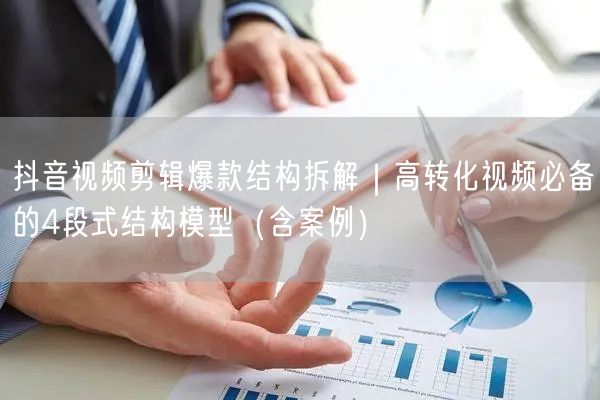 抖音视频剪辑爆款结构拆解|高转化视频必备的4段式结构模型(含案例)