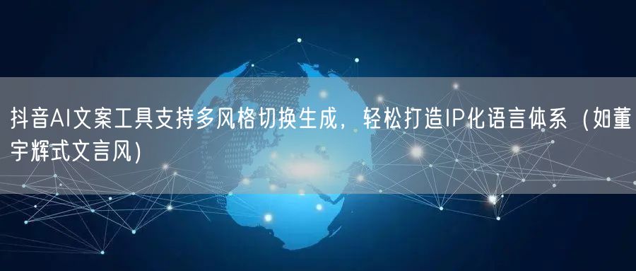 抖音AI文案工具支持多风格切换生成,轻松打造IP化语言体系(如董宇辉式文言风)