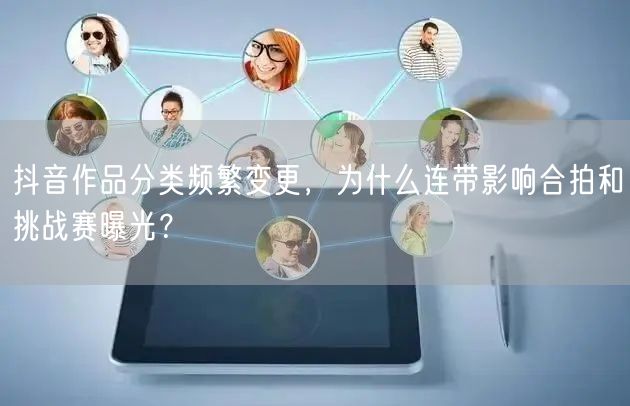 抖音作品分类频繁变更,为什么连带影响合拍和挑战赛曝光?