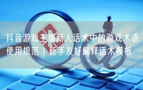 抖音游戏主播新人话术中的游戏术语使用规范|新手友好解释话术模板