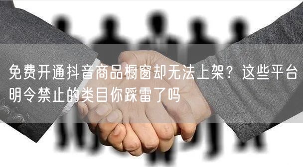 免费开通抖音商品橱窗却无法上架?这些平台明令禁止的类目你踩雷了吗