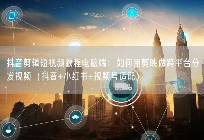 抖音剪辑短视频教程电脑端:如何用剪映做跨平台分发视频(抖音+小红书+视频号适配)