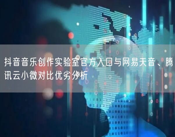 抖音音乐创作实验室官方入口与网易天音、腾讯云小微对比优劣分析
