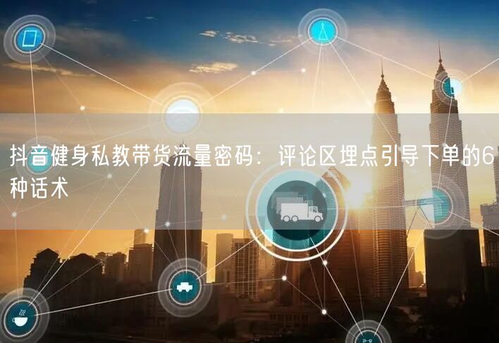 抖音健身私教带货流量密码:评论区埋点引导下单的6种话术