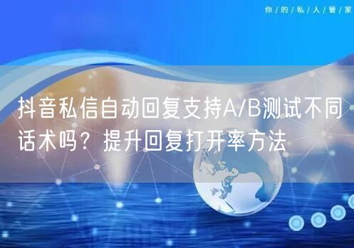 抖音私信自动回复支持A/B测试不同话术吗?提升回复打开率方法