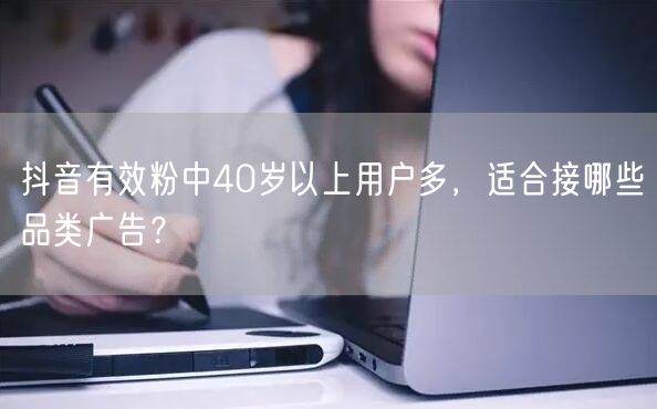 抖音有效粉中40岁以上用户多,适合接哪些品类广告?