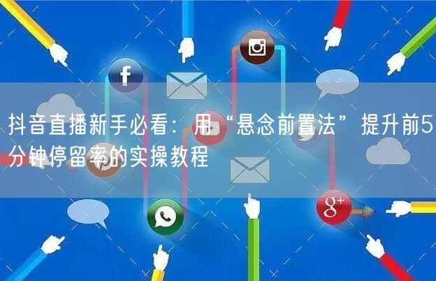 抖音直播新手必看:用“悬念前置法”提升前5分钟停留率的实操教程