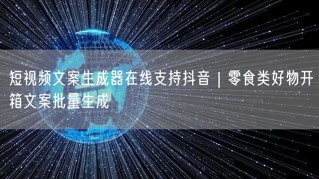 短视频文案生成器在线支持抖音|零食类好物开箱文案批量生成