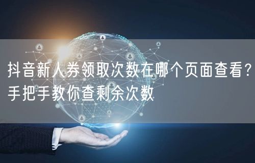 抖音新人券领取次数在哪个页面查看?手把手教你查剩余次数