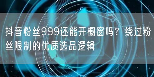 抖音粉丝999还能开橱窗吗?绕过粉丝限制的优质选品逻辑