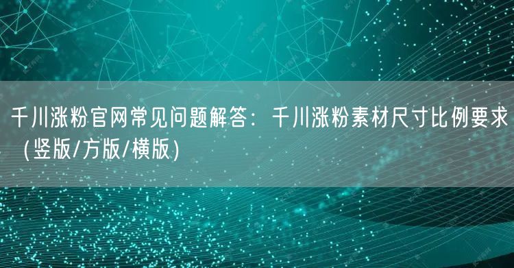 千川涨粉官网常见问题解答:千川涨粉素材尺寸比例要求(竖版/方版/横版)