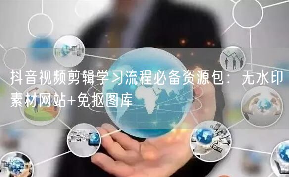 抖音视频剪辑学习流程必备资源包:无水印素材网站+免抠图库