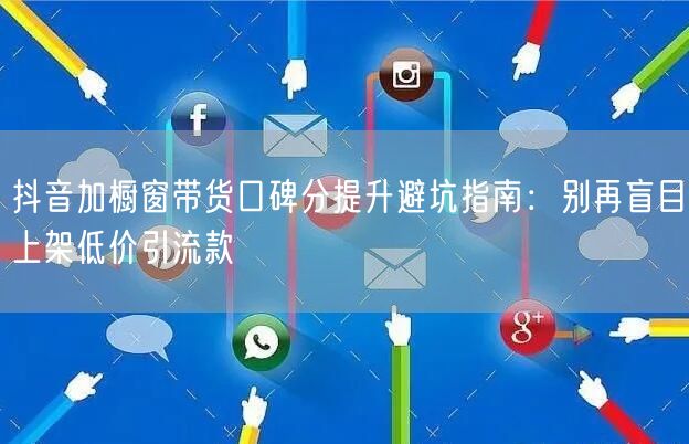 抖音加橱窗带货口碑分提升避坑指南:别再盲目上架低价引流款
