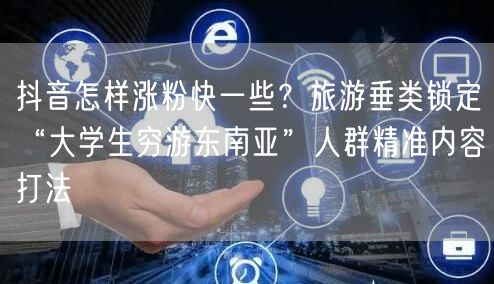 抖音怎样涨粉快一些?旅游垂类锁定“大学生穷游东南亚”人群精准内容打法