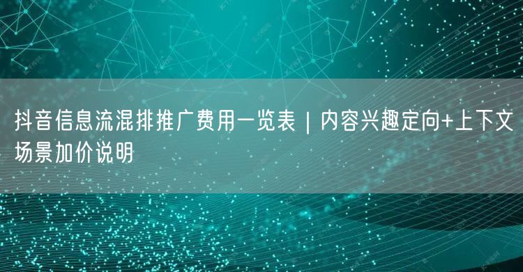 抖音信息流混排推广费用一览表|内容兴趣定向+上下文场景加价说明