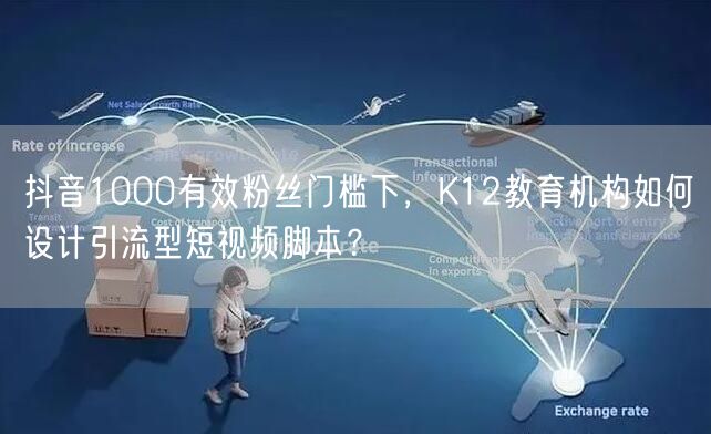 抖音1000有效粉丝门槛下,K12教育机构如何设计引流型短视频脚本?