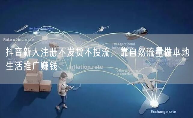 抖音新人注册不发货不投流，靠自然流量做本地生活推广赚钱