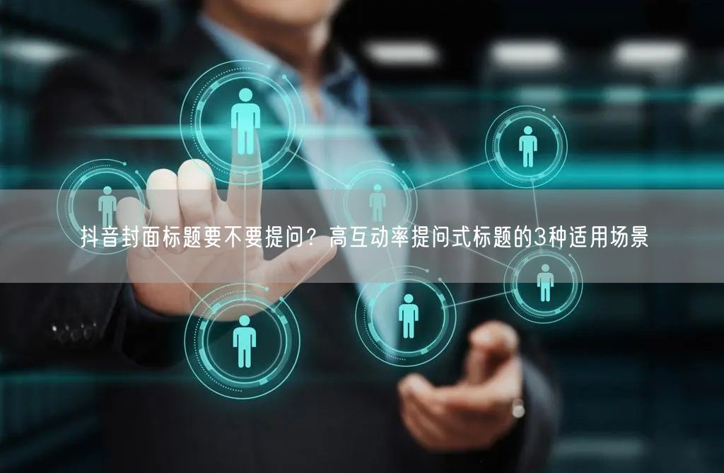 抖音封面标题要不要提问？高互动率提问式标题的3种适用场景