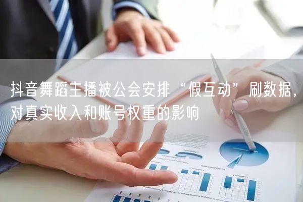 抖音舞蹈主播被公会安排“假互动”刷数据,对真实收入和账号权重的影响