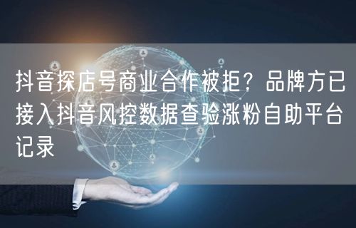 抖音探店号商业合作被拒?品牌方已接入抖音风控数据查验涨粉自助平台记录