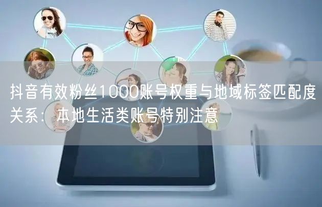 抖音有效粉丝1000账号权重与地域标签匹配度关系：本地生活类账号特别注意