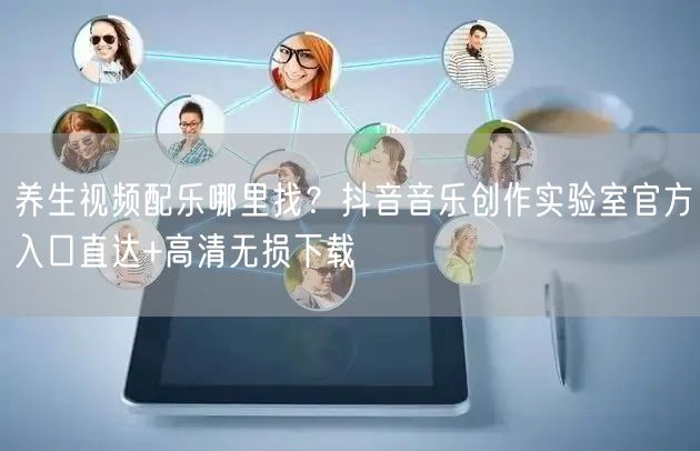 养生视频配乐哪里找？抖音音乐创作实验室官方入口直达+高清无损下载