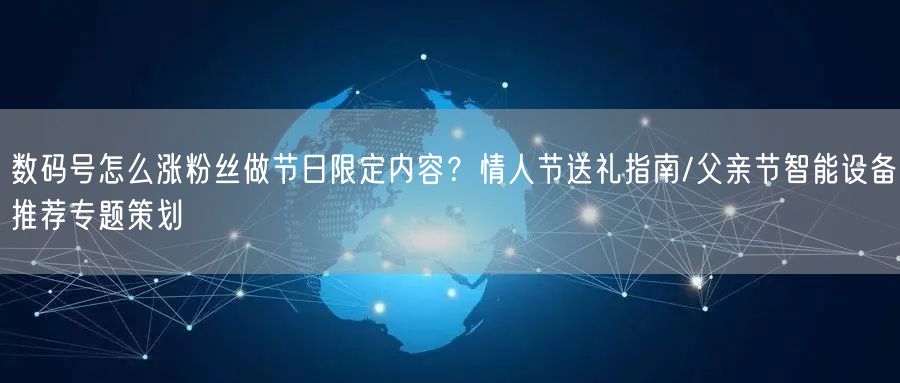 数码号怎么涨粉丝做节日限定内容?情人节送礼指南/父亲节智能设备推荐专题策划