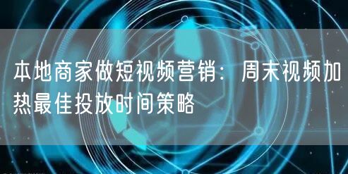 本地商家做短视频营销:周末视频加热最佳投放时间策略
