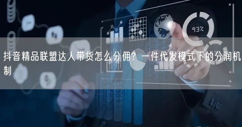 抖音精品联盟达人带货怎么分佣?一件代发模式下的分润机制