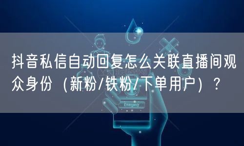 抖音私信自动回复怎么关联直播间观众身份(新粉/铁粉/下单用户)?