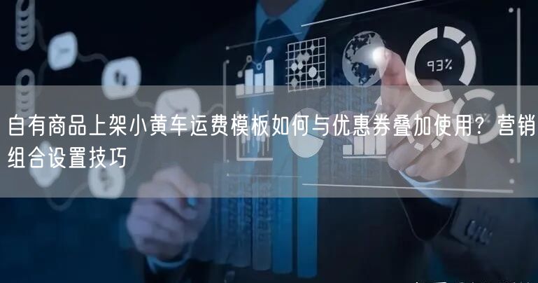 自有商品上架小黄车运费模板如何与优惠券叠加使用?营销组合设置技巧
