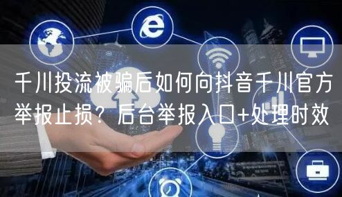 千川投流被骗后如何向抖音千川官方举报止损?后台举报入口+处理时效