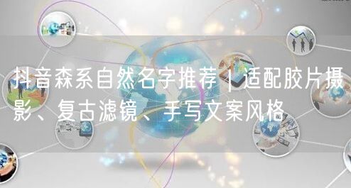 抖音森系自然名字推荐|适配胶片摄影、复古滤镜、手写文案风格