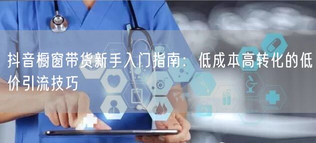 抖音橱窗带货新手入门指南:低成本高转化的低价引流技巧