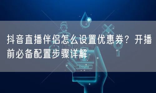 抖音直播伴侣怎么设置优惠券?开播前必备配置步骤详解